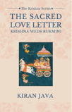 The Sacred Love Letter: Krishna Weds Rukmini by Kiran Java