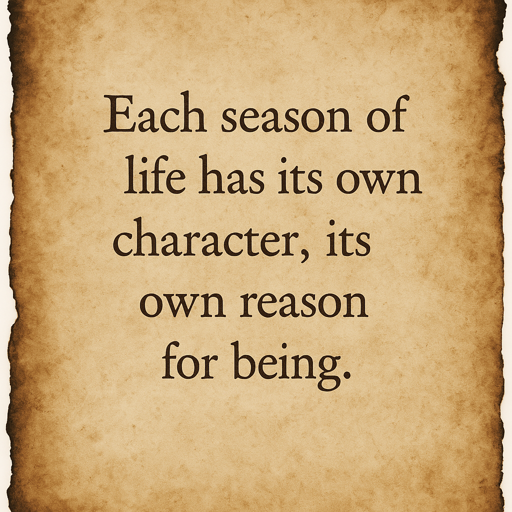“Each season of life has its own character, its own reason for being.”