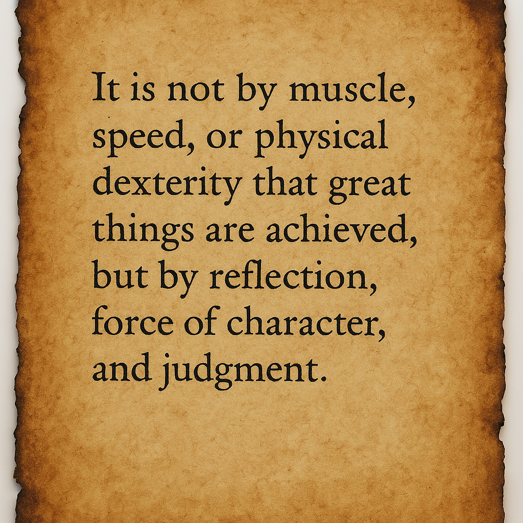 “It is not by muscle, speed, or physical power great things are achieved, but by reflection".