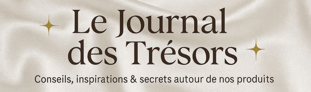 “Le Journal des Trésors” Conseils, inspirations & secrets autour de nos créations