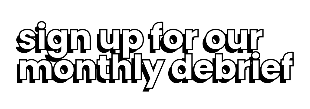 sign up for our monthly debrief