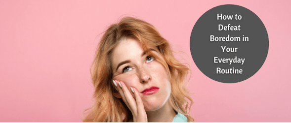 How to Defeat Boredom in your Every Day Routine