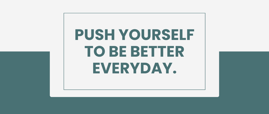 Push yourself to be better everyday.