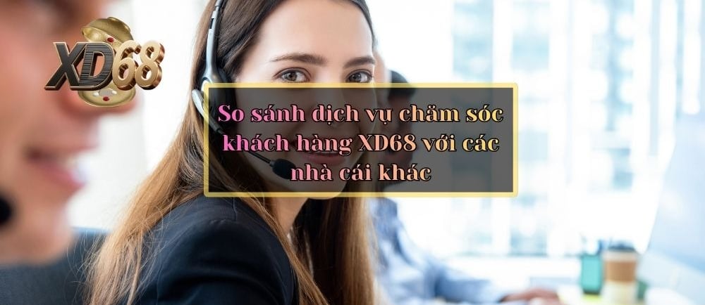 So sánh dịch vụ chăm sóc khách hàng XD68 với các nhà cái khác