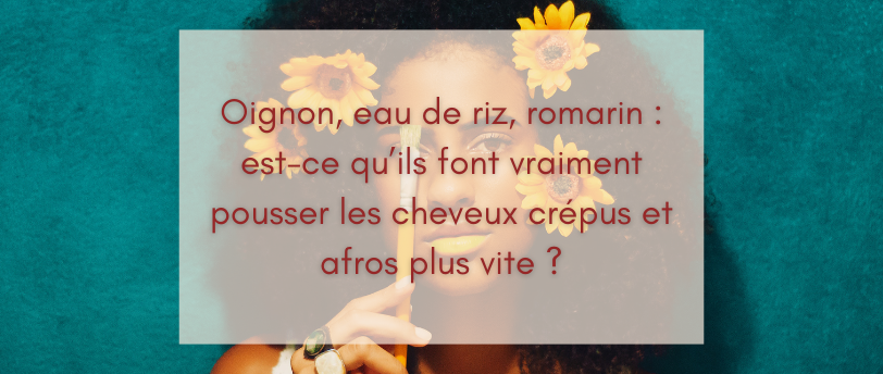 Oignon, eau de riz, romarin : est-ce qu’ils font vraiment pousser les cheveux crépus et afros plus vite ?