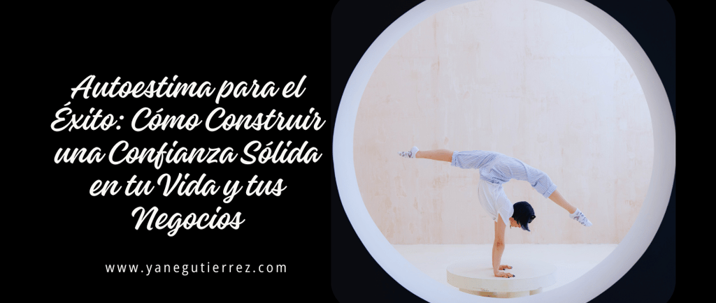 BLOG SOBRE Autoestima para el Éxito: Cómo Construir una Confianza Sólida en tu Vida y tus Negocios
