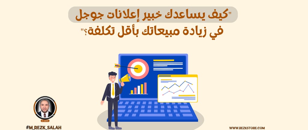 كيف يساعدك خبير إعلانات جوجل في زيادة مبيعاتك بأقل تكلفة؟