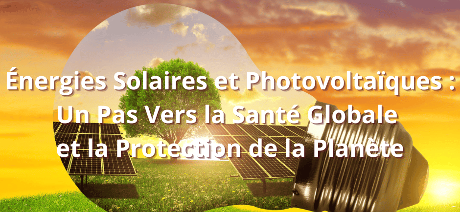 Énergies Solaires et Photovoltaïques : Un Pas Vers la Santé Globale et la Protection de la Planète