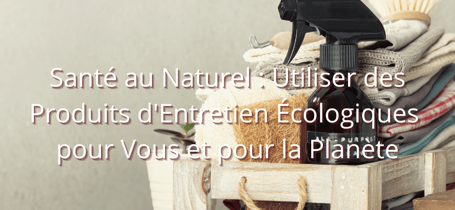 Santé au Naturel : Utiliser des Produits d'Entretien Écologiques pour Vous et pour la Planète