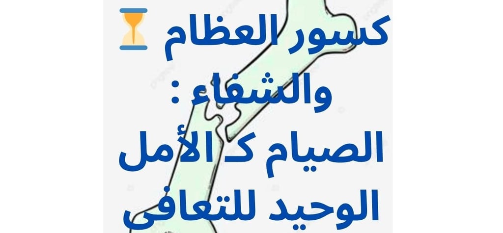 ⏳ كسور العظام والشفاء : الصيام كـ الأمل الوحيد للتعافي