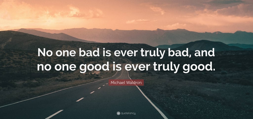 no one bad is ever truly bad and no one good is ever truly good