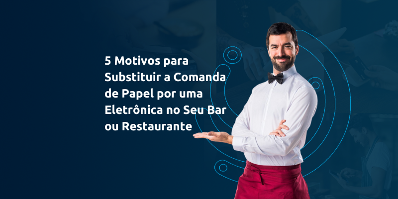 5 Motivos para Substituir a Comanda de Papel por uma Eletrônica no Seu Bar ou Restaurante