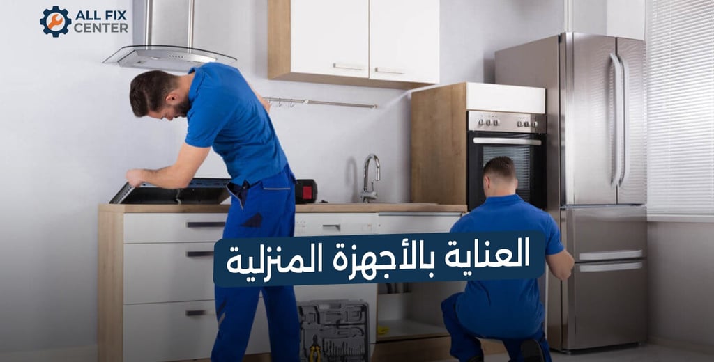 دليل العناية بالأجهزة المنزلية لإطالة عمرها الافتراضي