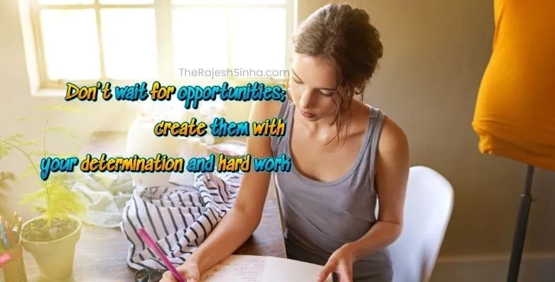 Don't wait for opportunities; create them with your determination and hard work