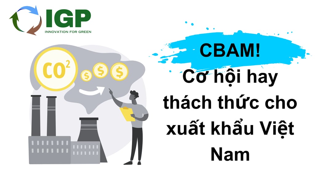 CBAM! Cơ hội hay thách thức cho xuất khẩu Việt Nam