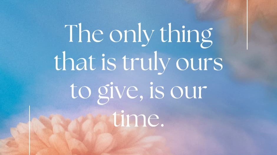The only thing that is truly ours to give, is our time.