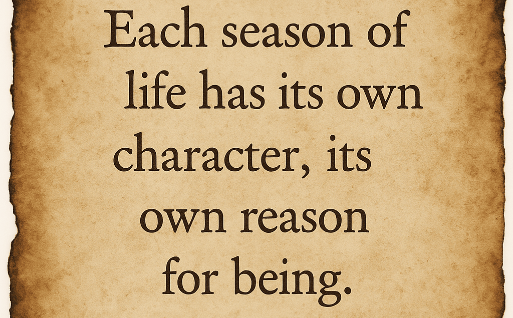 “Each season of life has its own character, its own reason for being.”