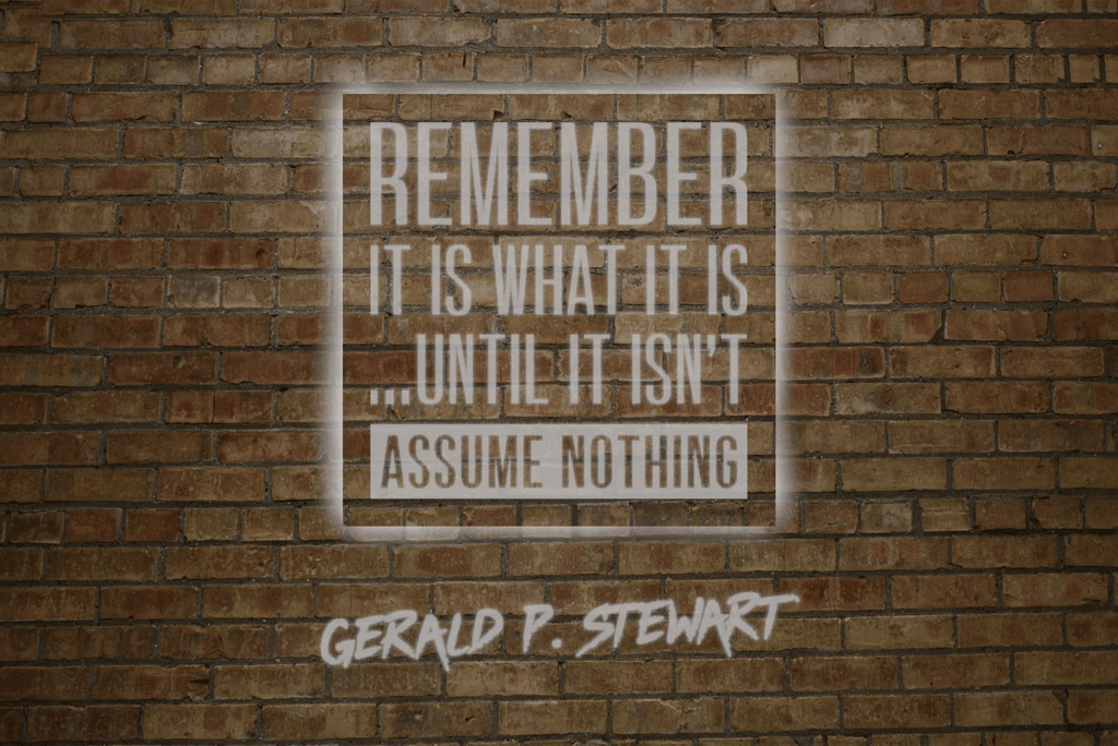 "Remember, it is what it is...until it isn't. Assume Nothing. — Gerald P. Stewart