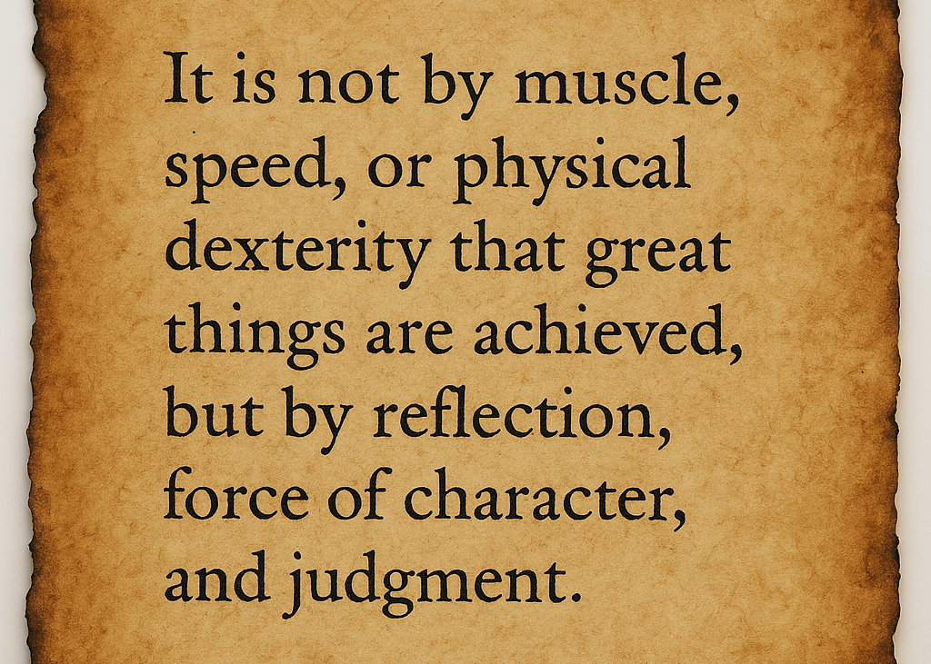 “It is not by muscle, speed, or physical power great things are achieved, but by reflection".