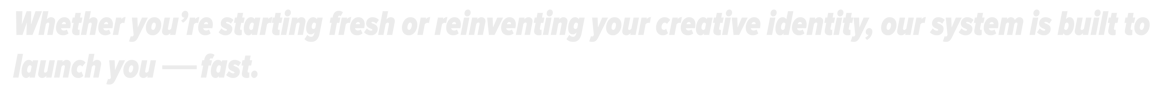 Built to launch your creative identity fast-whether you're starting fresh or reinventing.