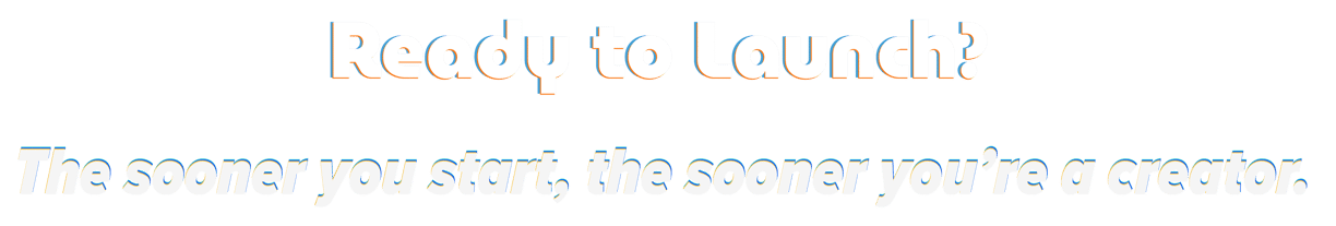 Ready to Launch? The sooner you start, the sooner you're a creator.