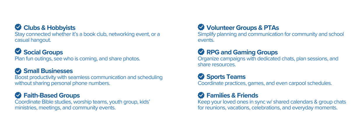 For clubs, hobbyists, PTAs, book clubs, networking, friends, RPG, families, faith groups., sports.