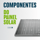 componentes do painel solar do que é feito o modulo fotovoltaico