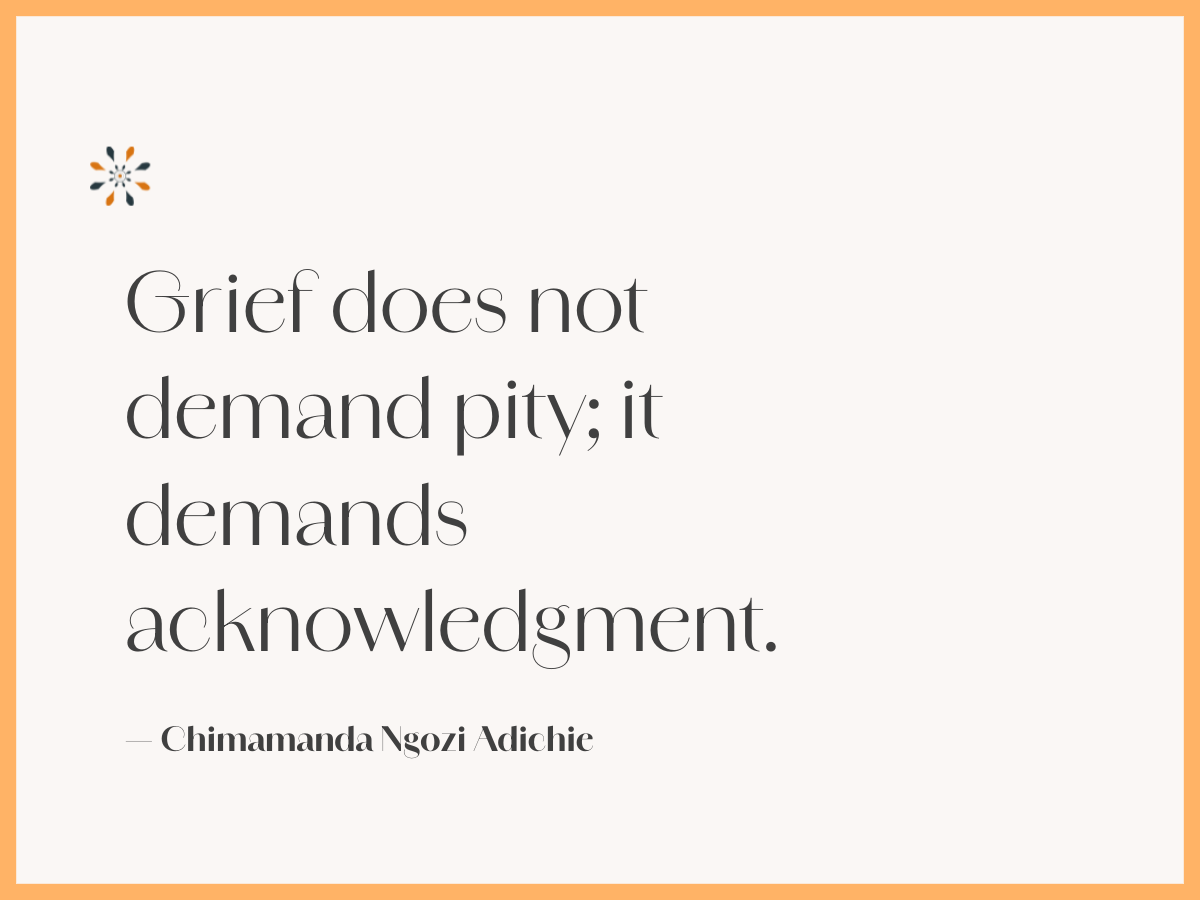 Honest grief quote — “Grief does not demand pity; it demands acknowledgment” by Chimamanda Adichie.