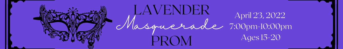 Lavender Prom: Masquerade. April 23, 2022. 7 pm - 10 pm. Ages 15-20