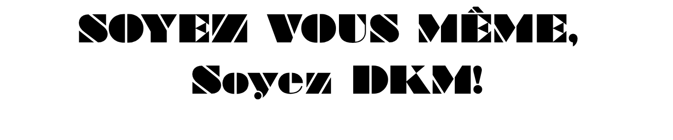 SOYEZ VOUS MÊME, SOYEZ DKM !