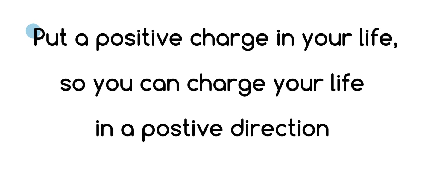 The words, put a positive charge in your life, so you can charge your life in a positive direction 