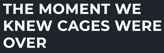 The Moment We Knew Cages Were Over