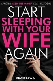 Start Sleeping with Your ­Wife Again Sex Life Guide for Men in Sexless Relationships By Adam Lewis