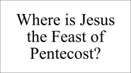 Where is Jesus  the Feast of  Pentecost?