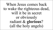 When Jesus comes back  to wake the righteous dead,  will it be in secret  or obviously  radiant