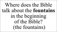 Where does the Bible talk about the fountains in the beginning  of the Bible?  (the fountains)