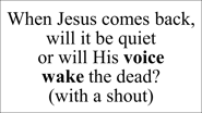 When Jesus comes back, will it be quiet  or will His voice  wake the dead? (with a shout)