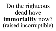Do the righteous dead have immortality now? (raised incorruptible)