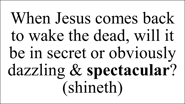 When Jesus comes back to wake the dead, will it be in secret or obviously dazzling & spectacular?