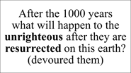 After the 1000 years  what will happen to the unrighteous after they are resurrected on this earth? 