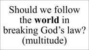 Should we follow the world in  breaking God’s law? (multitude)