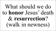 What should we do  to honor Jesus’ death & resurrection? (walk in newness)