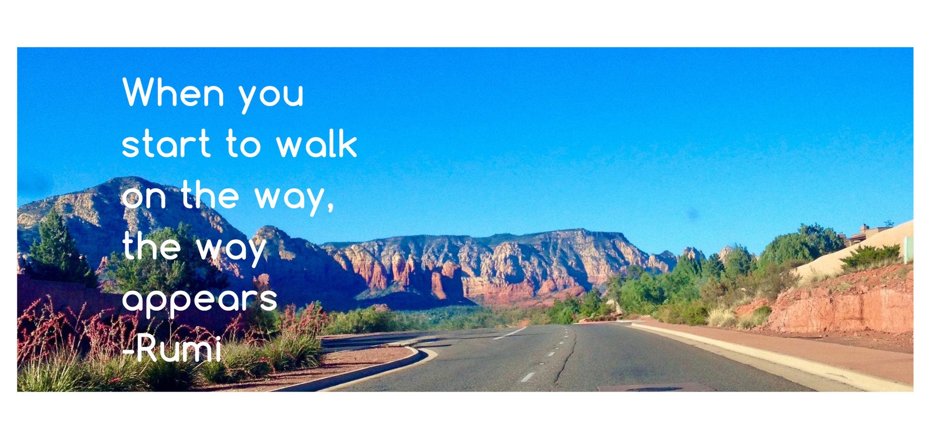 An open road with Sedona mountains in background & Rumi line, when you start to walk on the way the way appears