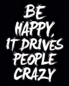 a black and white poster with the words be happy it drives people crazy