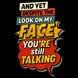 Comic design that says “And Yet Despite the Look on My Face, You’re Still Talking”
