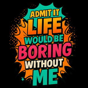 Comic-style shirt that says “Admit It Life Would Be Boring Without Me”