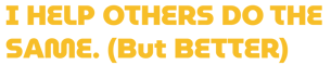 I HELP OTHERS DO THE SAME. (But Better)