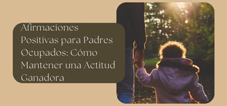 Afirmaciones Positivas para Padres Ocupados: Cómo Mantener una Actitud Ganadora