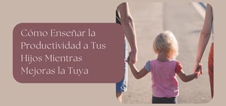 Cómo Enseñar la Productividad a Tus Hijos Mientras Mejoras la Tuya