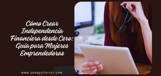 BLOG SOBRE Cómo Crear Independencia Financiera desde Cero: Guía para Mujeres Emprendedoras